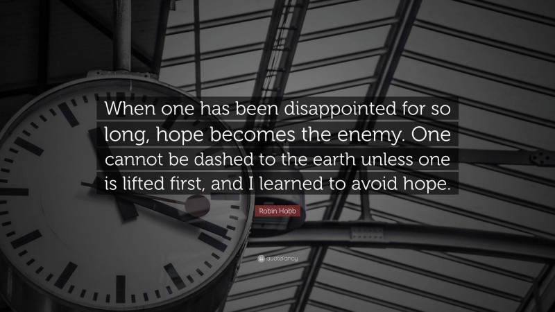 Robin Hobb Quote: “When one has been disappointed for so long, hope becomes the enemy. One cannot be dashed to the earth unless one is lifted first, and I learned to avoid hope.”