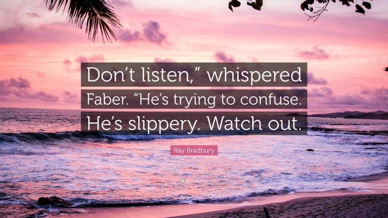 Ray Bradbury Quote: “Don’t listen,” whispered Faber. “He’s trying to confuse. He’s slippery. Watch out.”