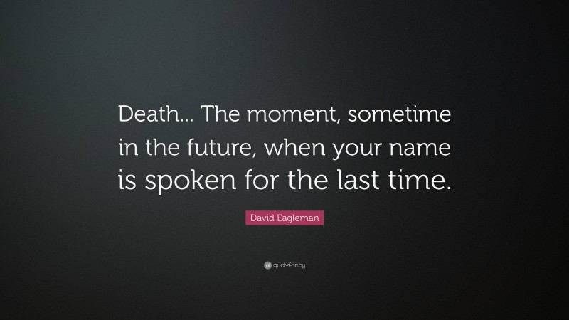 David Eagleman Quote: “Death... The moment, sometime in the future, when your name is spoken for the last time.”