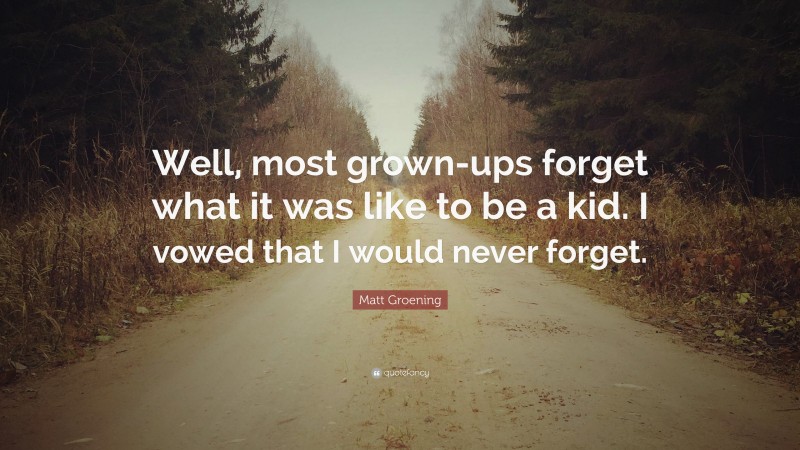 Matt Groening Quote: “Well, most grown-ups forget what it was like to be a kid. I vowed that I would never forget.”