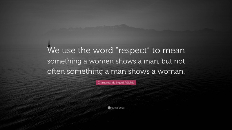 Chimamanda Ngozi Adichie Quote: “We use the word “respect” to mean something a women shows a man, but not often something a man shows a woman.”