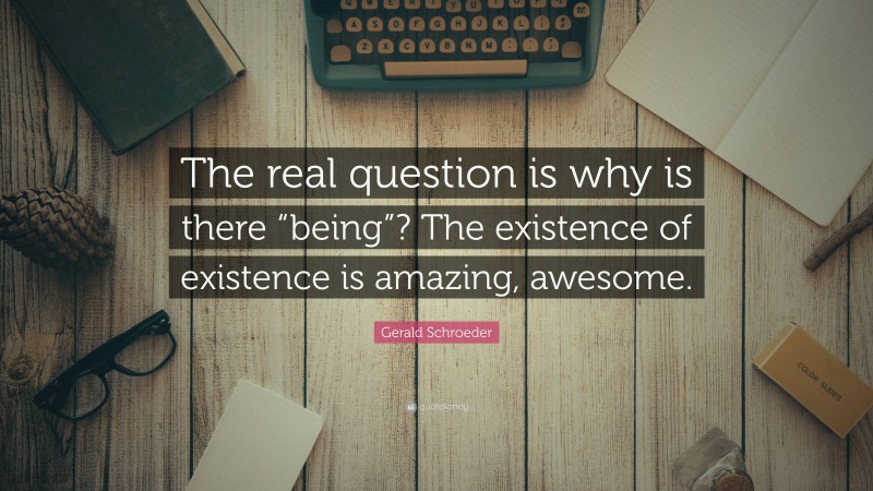 Gerald Schroeder Quote: “The real question is why is there “being”? The existence of existence is amazing, awesome.”