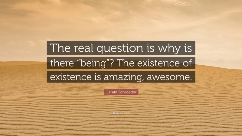 Gerald Schroeder Quote: “The real question is why is there “being”? The existence of existence is amazing, awesome.”