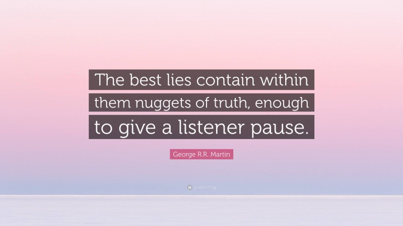 George R.R. Martin Quote: “The best lies contain within them nuggets of truth, enough to give a listener pause.”