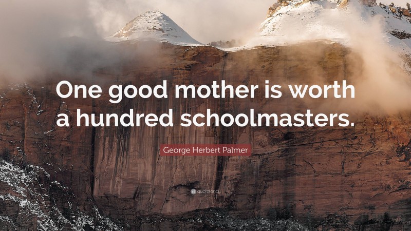 George Herbert Palmer Quote: “One good mother is worth a hundred schoolmasters.”