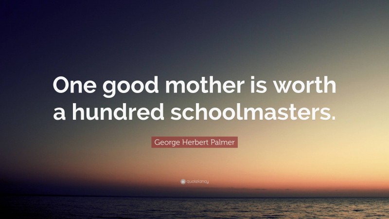 George Herbert Palmer Quote: “One good mother is worth a hundred schoolmasters.”