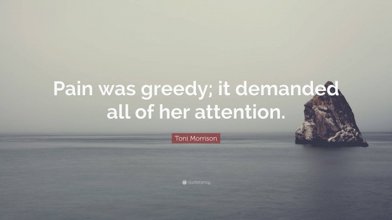 Toni Morrison Quote: “Pain was greedy; it demanded all of her attention.”
