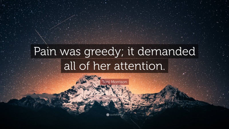 Toni Morrison Quote: “Pain was greedy; it demanded all of her attention.”