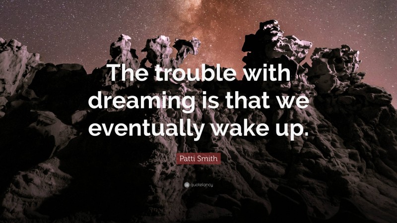 Patti Smith Quote: “The trouble with dreaming is that we eventually wake up.”