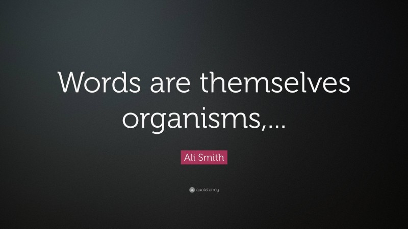 Ali Smith Quote: “Words are themselves organisms,...”