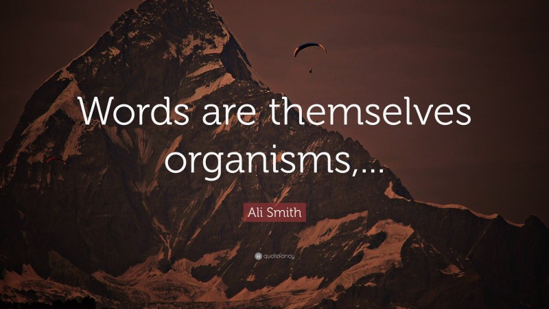 Ali Smith Quote: “Words are themselves organisms,...”