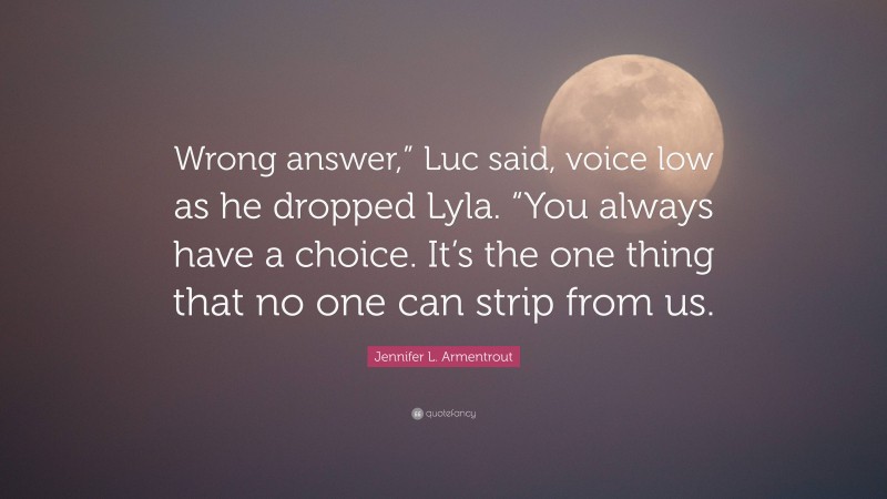 Jennifer L. Armentrout Quote: “Wrong answer,” Luc said, voice low as he dropped Lyla. “You always have a choice. It’s the one thing that no one can strip from us.”