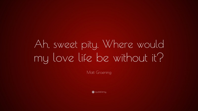 Matt Groening Quote: “Ah, sweet pity. Where would my love life be without it?”