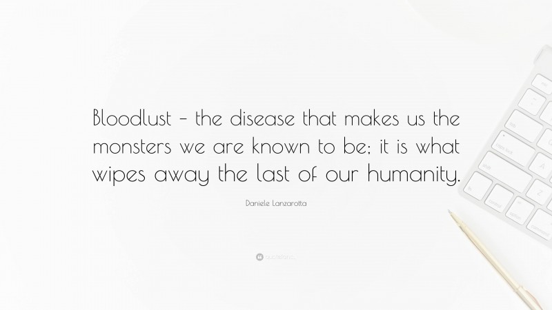 Daniele Lanzarotta Quote: “Bloodlust – the disease that makes us the monsters we are known to be; it is what wipes away the last of our humanity.”