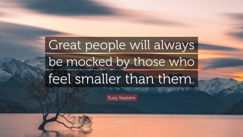 Suzy Kassem Quote: “Great people will always be mocked by those who feel smaller than them.”