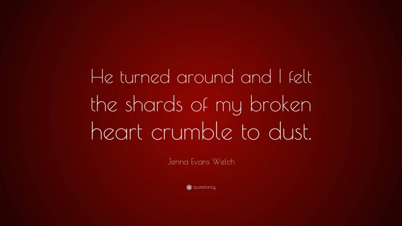 Jenna Evans Welch Quote: “He turned around and I felt the shards of my broken heart crumble to dust.”