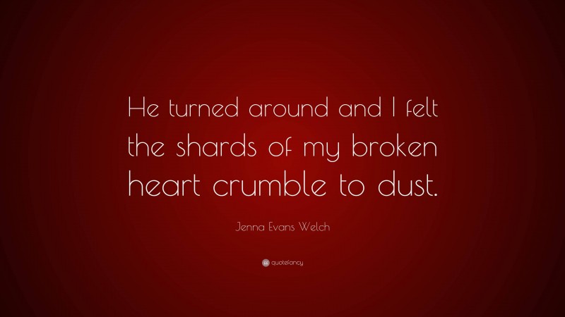 Jenna Evans Welch Quote: “He turned around and I felt the shards of my broken heart crumble to dust.”