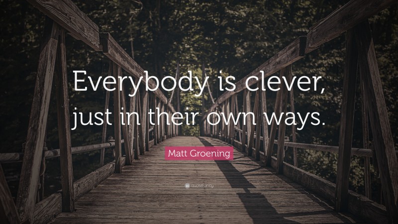 Matt Groening Quote: “Everybody is clever, just in their own ways.”