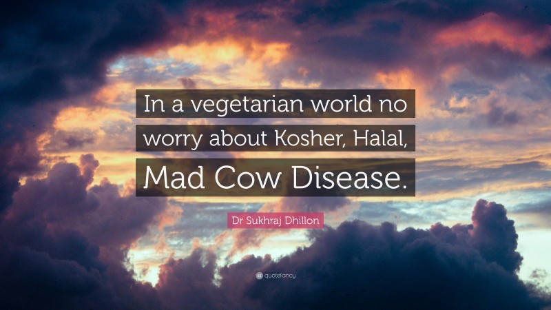 Dr Sukhraj Dhillon Quote: “In a vegetarian world no worry about Kosher, Halal, Mad Cow Disease.”