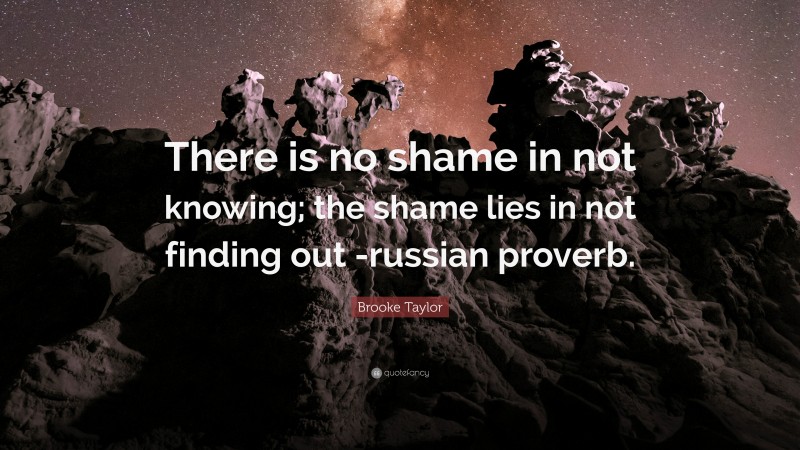 Brooke Taylor Quote: “There is no shame in not knowing; the shame lies in not finding out -russian proverb.”
