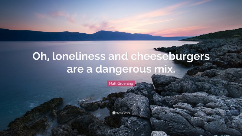 Matt Groening Quote: “Oh, loneliness and cheeseburgers are a dangerous mix.”