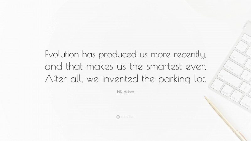 N.D. Wilson Quote: “Evolution has produced us more recently, and that makes us the smartest ever. After all, we invented the parking lot.”