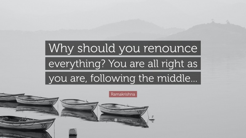 Ramakrishna Quote: “Why should you renounce everything? You are all right as you are, following the middle...”