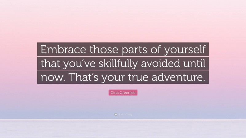 Gina Greenlee Quote: “Embrace those parts of yourself that you’ve skillfully avoided until now. That’s your true adventure.”