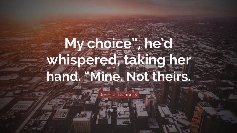 Jennifer Donnelly Quote: “My choice”, he’d whispered, taking her hand. “Mine. Not theirs.”