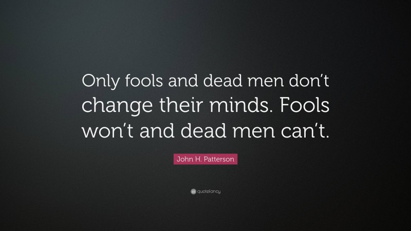 John H. Patterson Quote: “Only fools and dead men don’t change their minds. Fools won’t and dead men can’t.”