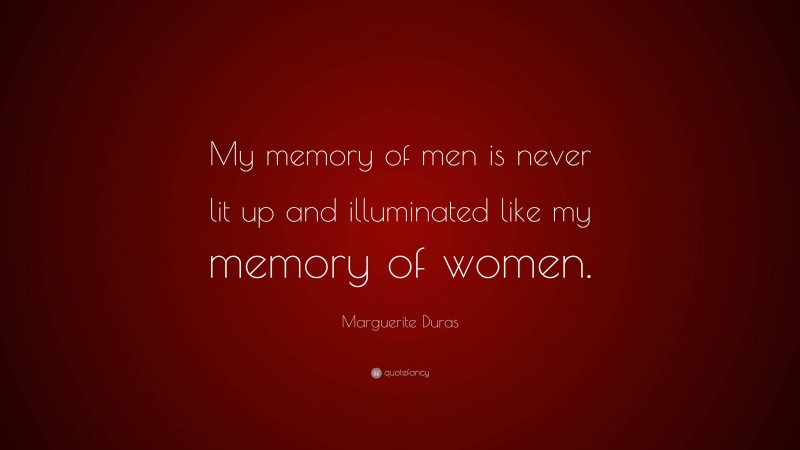 Marguerite Duras Quote: “My memory of men is never lit up and illuminated like my memory of women.”
