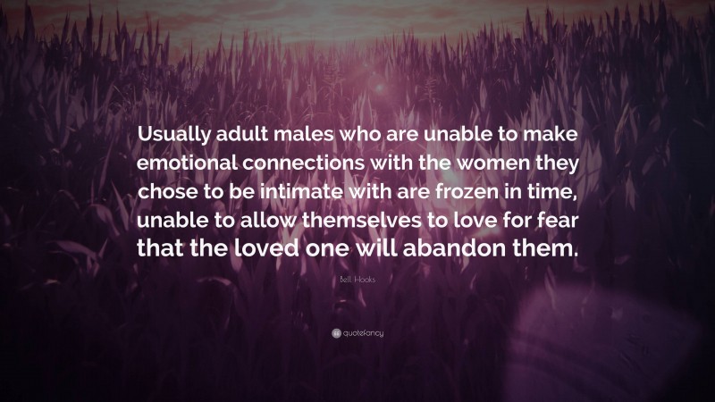 Bell Hooks Quote: “Usually adult males who are unable to make emotional connections with the women they chose to be intimate with are frozen in time, unable to allow themselves to love for fear that the loved one will abandon them.”