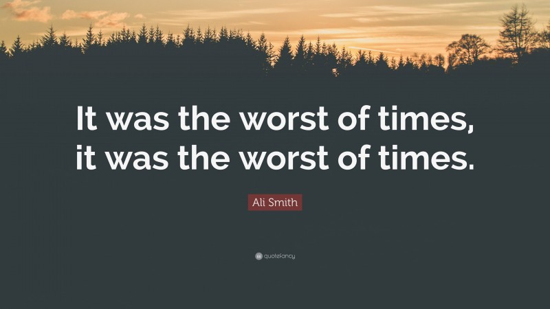 Ali Smith Quote: “It was the worst of times, it was the worst of times.”