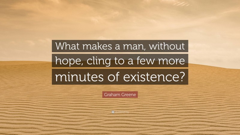 Graham Greene Quote: “What makes a man, without hope, cling to a few more minutes of existence?”