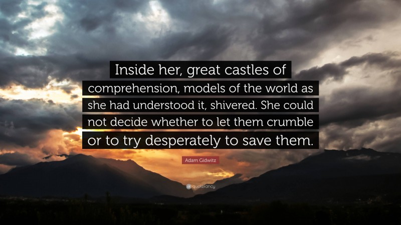 Adam Gidwitz Quote: “Inside her, great castles of comprehension, models of the world as she had understood it, shivered. She could not decide whether to let them crumble or to try desperately to save them.”