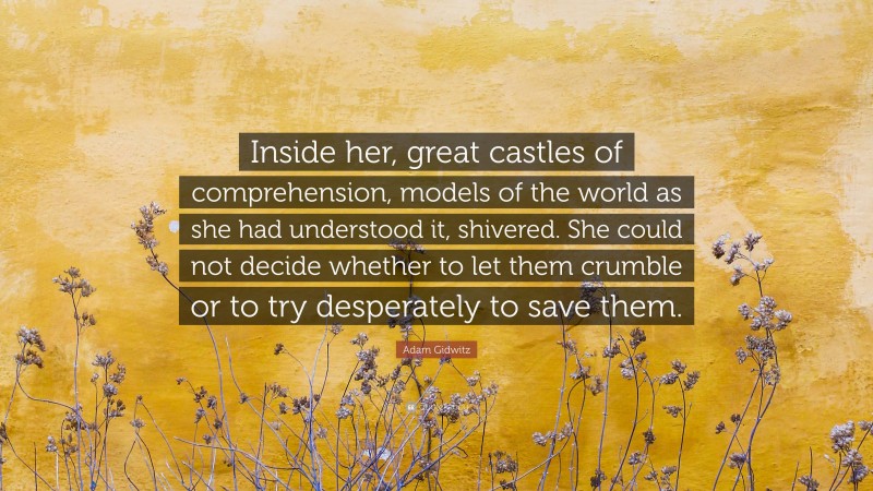 Adam Gidwitz Quote: “Inside her, great castles of comprehension, models of the world as she had understood it, shivered. She could not decide whether to let them crumble or to try desperately to save them.”