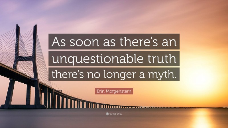 Erin Morgenstern Quote: “As soon as there’s an unquestionable truth there’s no longer a myth.”