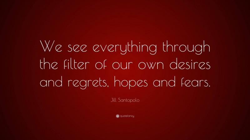 Jill Santopolo Quote: “We see everything through the filter of our own desires and regrets, hopes and fears.”