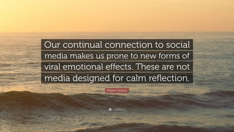 Robert Greene Quote: “Our continual connection to social media makes us prone to new forms of viral emotional effects. These are not media designed for calm reflection.”