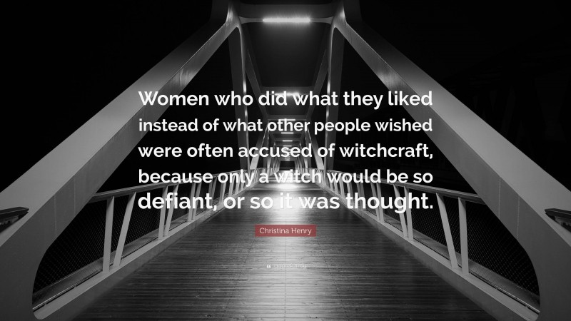 Christina Henry Quote: “Women who did what they liked instead of what other people wished were often accused of witchcraft, because only a witch would be so defiant, or so it was thought.”