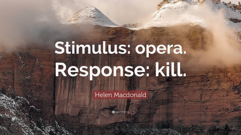 Helen Macdonald Quote: “Stimulus: opera. Response: kill.”