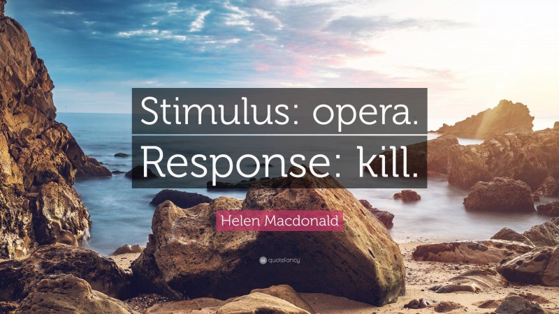 Helen Macdonald Quote: “Stimulus: opera. Response: kill.”