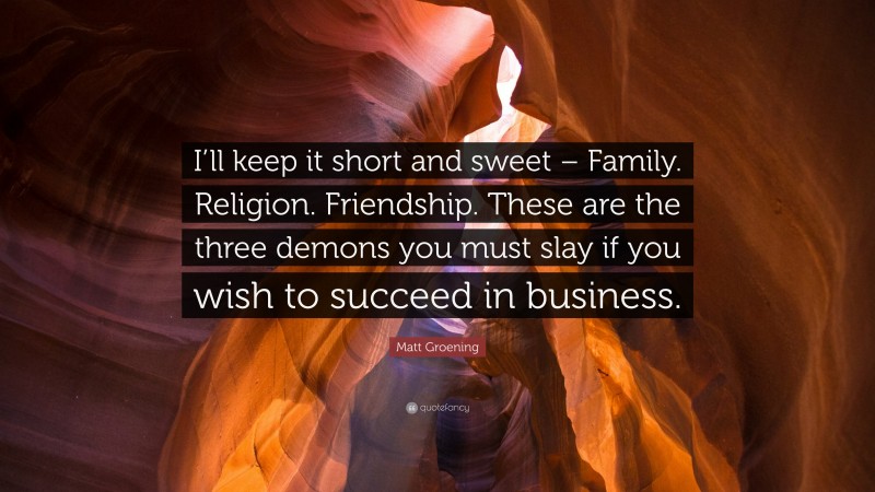 Matt Groening Quote: “I’ll keep it short and sweet – Family. Religion. Friendship. These are the three demons you must slay if you wish to succeed in business.”