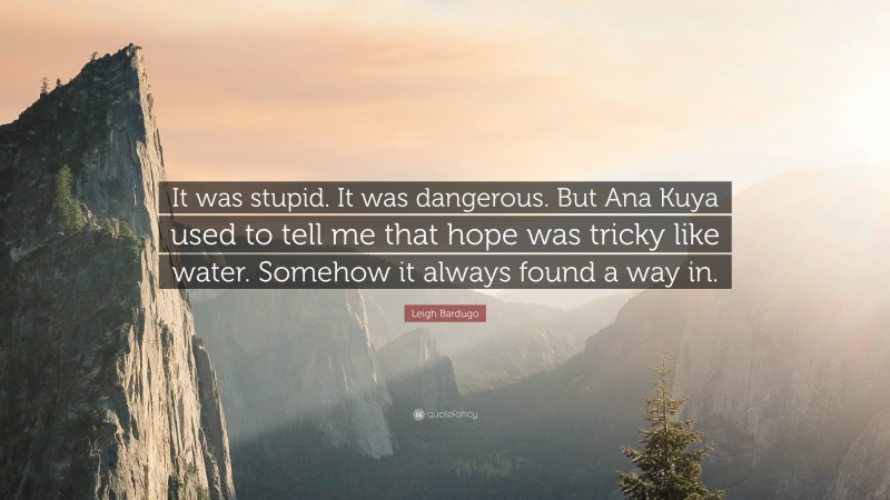 Leigh Bardugo Quote: “It was stupid. It was dangerous. But Ana Kuya used to tell me that hope was tricky like water. Somehow it always found a way in.”