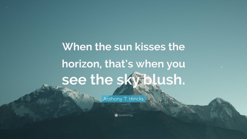 Anthony T. Hincks Quote: “When the sun kisses the horizon, that’s when you see the sky blush.”