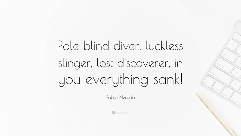 Pablo Neruda Quote: “Pale blind diver, luckless slinger, lost discoverer, in you everything sank!”