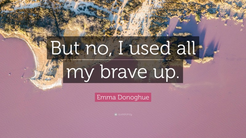 Emma Donoghue Quote: “But no, I used all my brave up.”