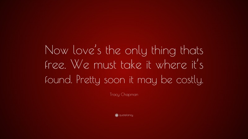 Tracy Chapman Quote: “Now love’s the only thing thats free. We must take it where it’s found. Pretty soon it may be costly.”