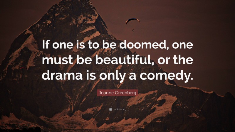 Joanne Greenberg Quote: “If one is to be doomed, one must be beautiful, or the drama is only a comedy.”