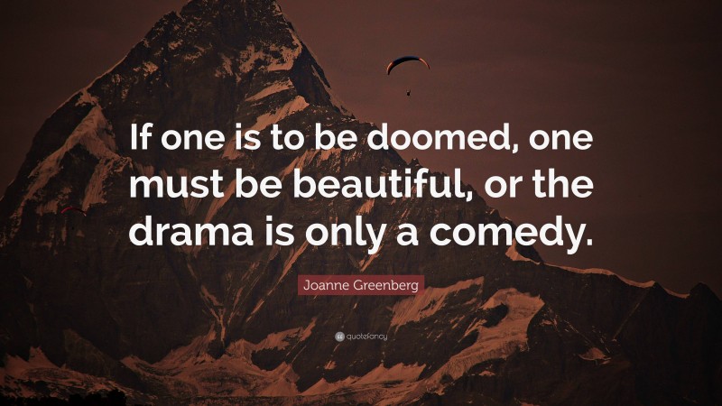 Joanne Greenberg Quote: “If one is to be doomed, one must be beautiful, or the drama is only a comedy.”